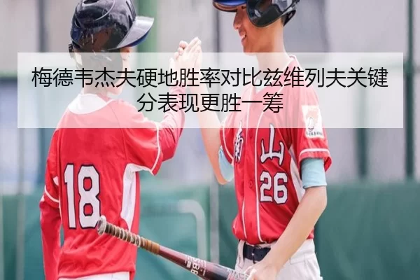 梅德韦杰夫硬地胜率对比兹维列夫关键分表现更胜一筹