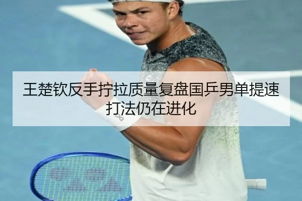 王楚钦反手拧拉质量复盘国乒男单提速打法仍在进化