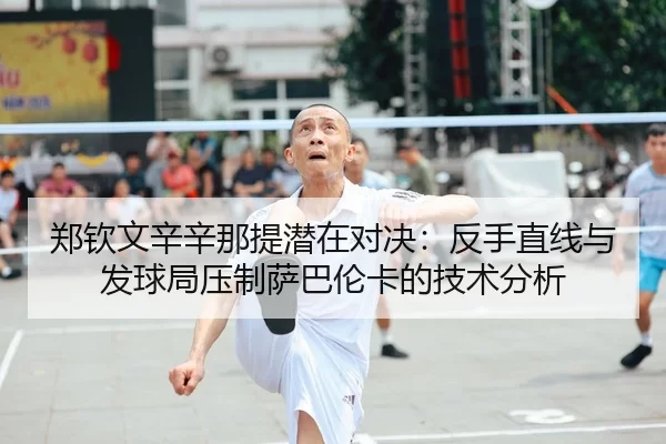 郑钦文辛辛那提潜在对决：反手直线与发球局压制萨巴伦卡的技术分析